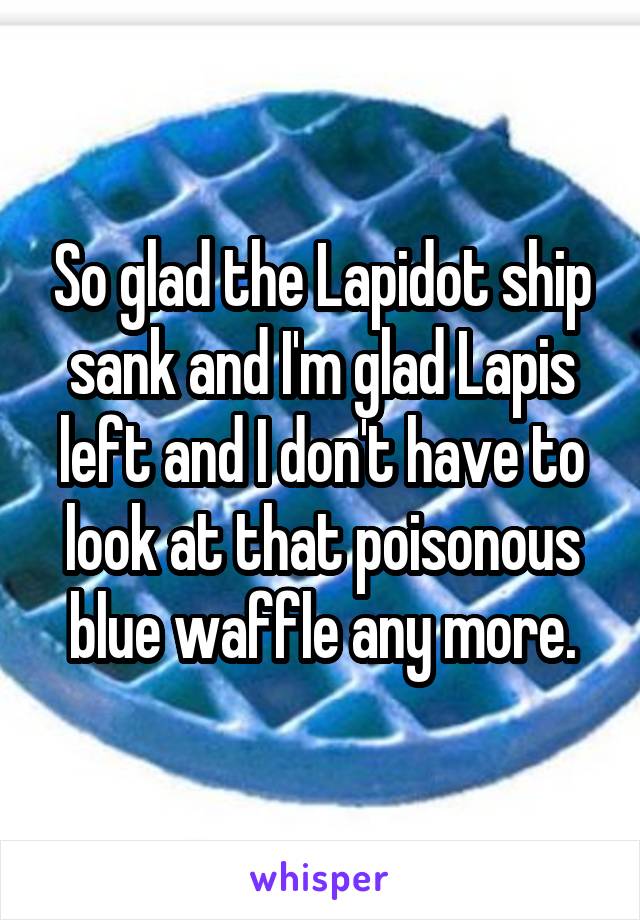 So glad the Lapidot ship sank and I'm glad Lapis left and I don't have to look at that poisonous blue waffle any more.