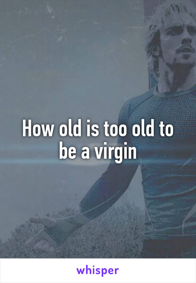 How old is too old to be a virgin