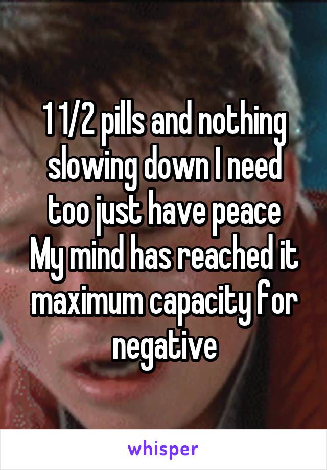 1 1/2 pills and nothing
slowing down I need too just have peace
My mind has reached it maximum capacity for negative