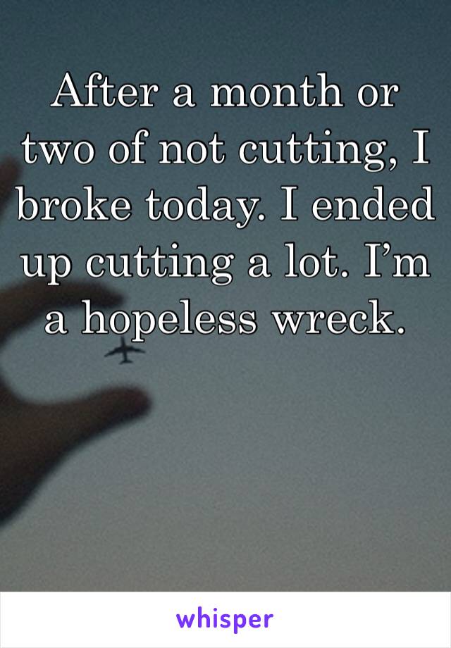 After a month or two of not cutting, I broke today. I ended up cutting a lot. I’m a hopeless wreck.
