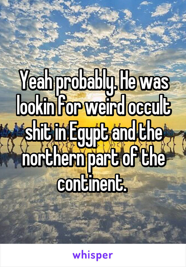 Yeah probably. He was lookin for weird occult shit in Egypt and the northern part of the continent. 