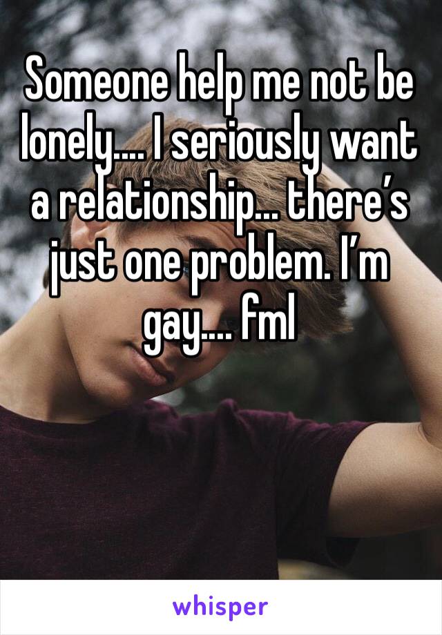 Someone help me not be lonely.... I seriously want a relationship... there’s just one problem. I’m gay.... fml