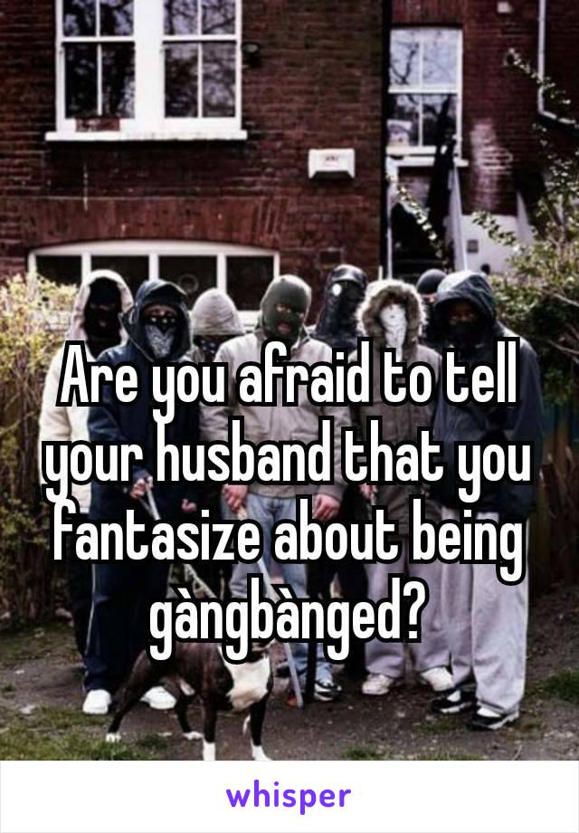 Are you afraid to tell your husband that you fantasize about being gàngbànged?