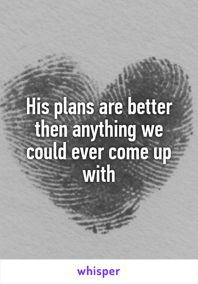 His plans are better then anything we could ever come up with