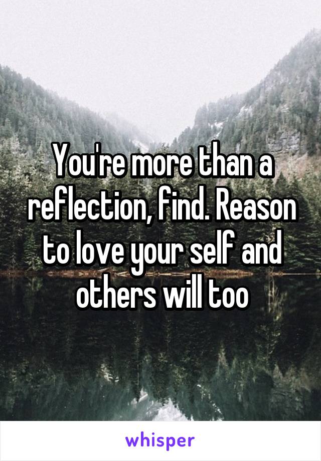 You're more than a reflection, find. Reason to love your self and others will too