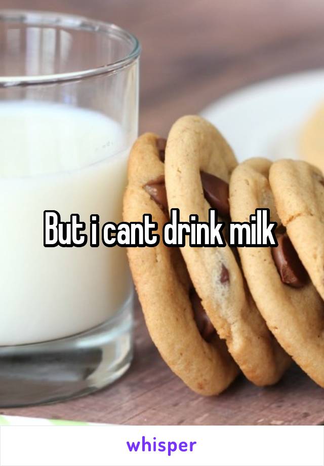 But i cant drink milk 