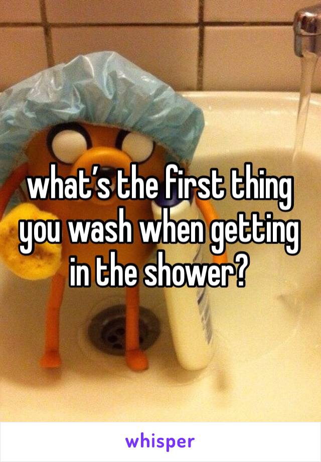 what’s the first thing you wash when getting in the shower?