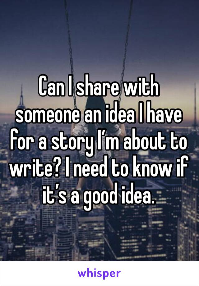 Can I share with someone an idea I have for a story I’m about to write? I need to know if it’s a good idea. 
