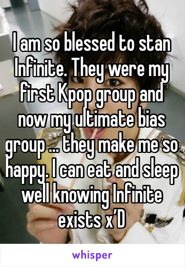 I am so blessed to stan Infinite. They were my first Kpop group and now my ultimate bias group ... they make me so happy. I can eat and sleep well knowing Infinite exists x’D