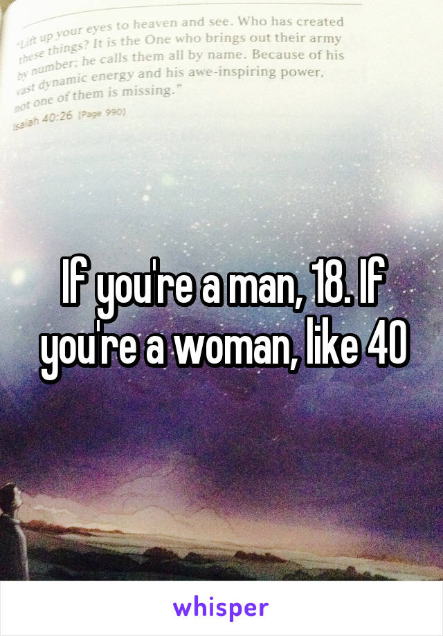 If you're a man, 18. If you're a woman, like 40