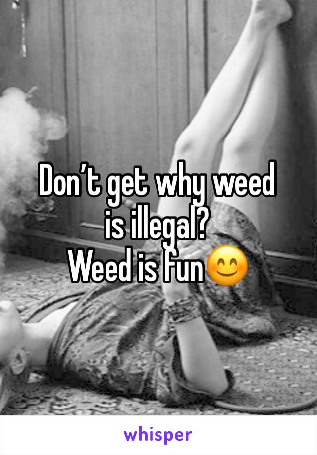 Don’t get why weed is illegal?
Weed is fun😊