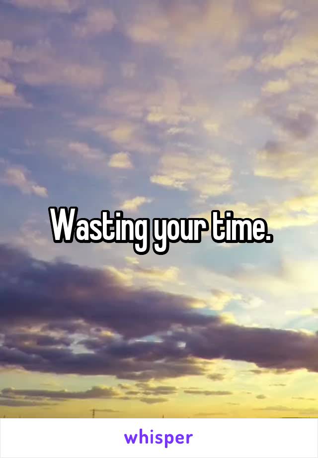 Wasting your time.
