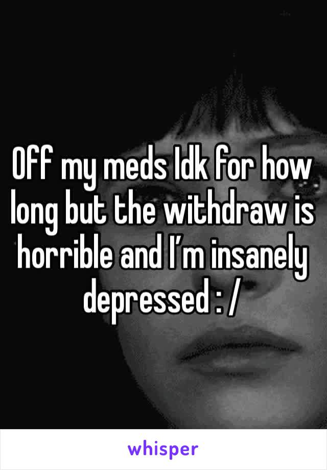 Off my meds Idk for how long but the withdraw is horrible and I’m insanely depressed : / 