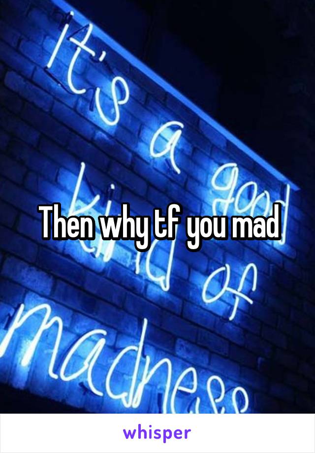 Then why tf you mad