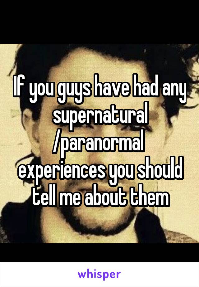 If you guys have had any supernatural /paranormal  experiences you should tell me about them
