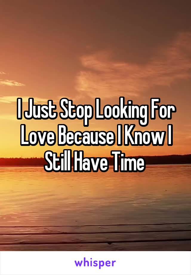 I Just Stop Looking For Love Because I Know I Still Have Time 