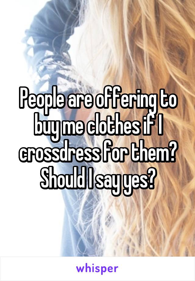 People are offering to buy me clothes if I crossdress for them? Should I say yes?