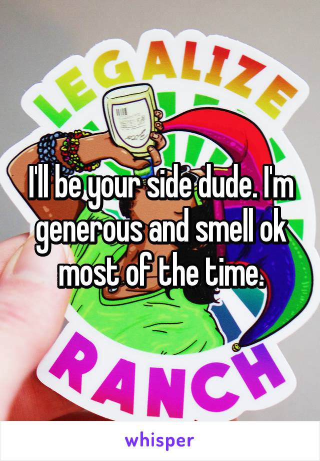 I'll be your side dude. I'm generous and smell ok most of the time.