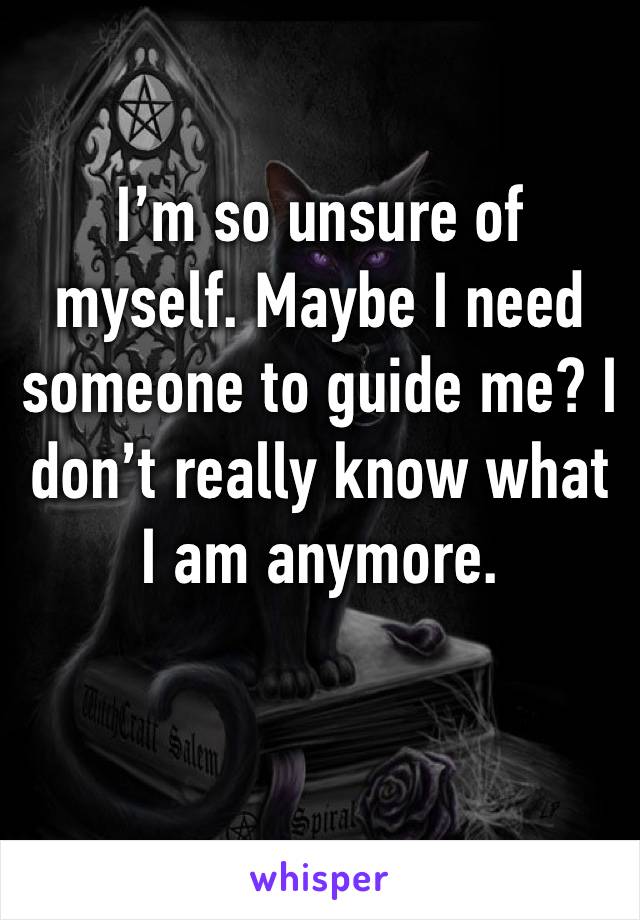 I’m so unsure of myself. Maybe I need someone to guide me? I don’t really know what I am anymore.