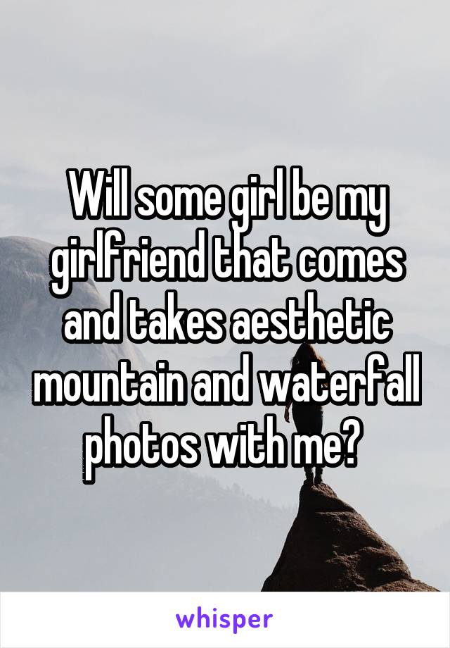 Will some girl be my girlfriend that comes and takes aesthetic mountain and waterfall photos with me? 