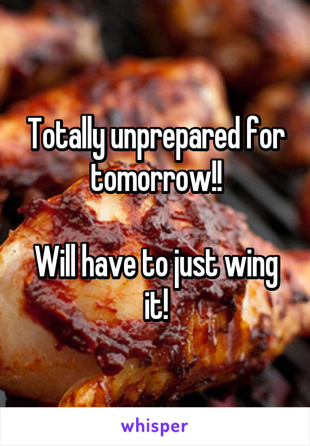 Totally unprepared for tomorrow!!

Will have to just wing it!