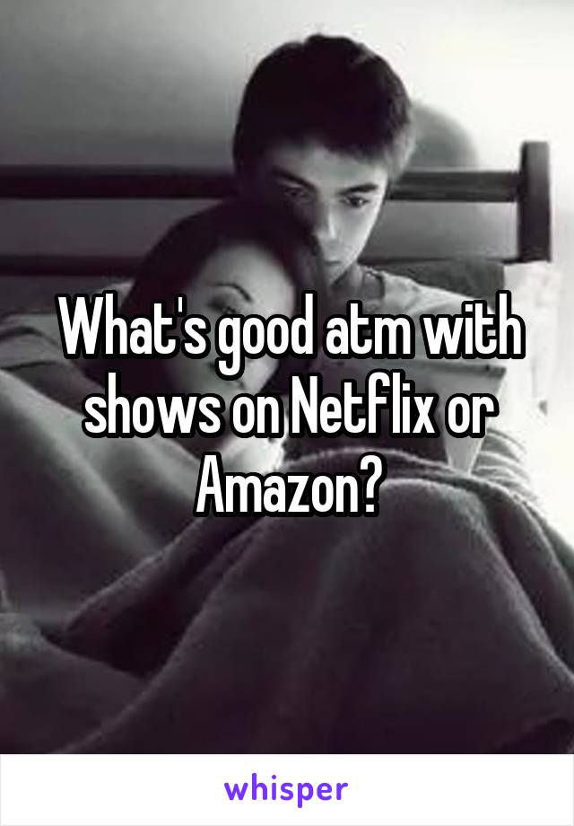 What's good atm with shows on Netflix or Amazon?