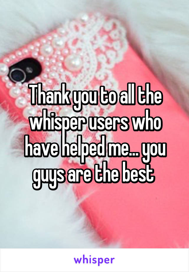 Thank you to all the whisper users who have helped me... you guys are the best 