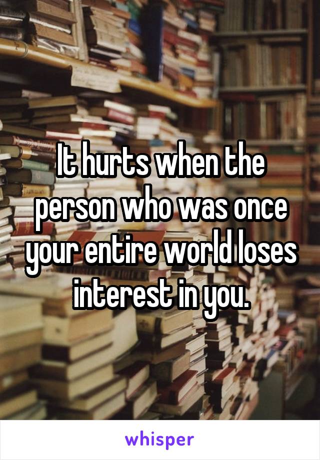 It hurts when the person who was once your entire world loses interest in you.