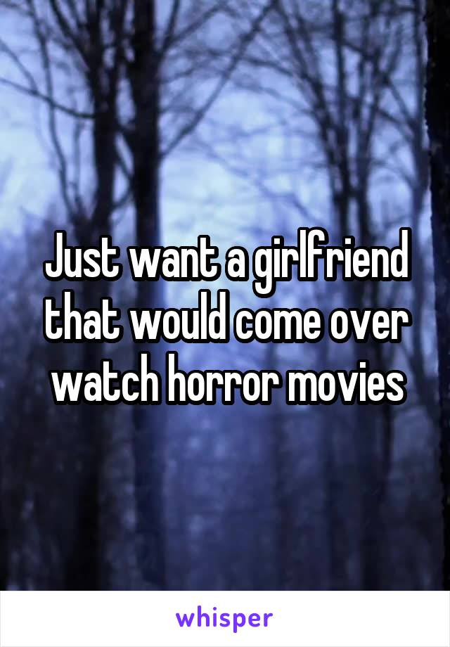 Just want a girlfriend that would come over watch horror movies