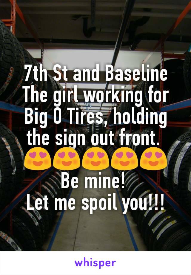 7th St and Baseline
The girl working for Big O Tires, holding the sign out front. 
😍😍😍😍😍
Be mine! 
Let me spoil you!!!