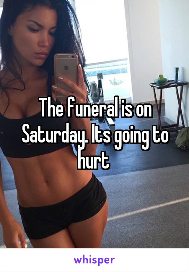 The funeral is on Saturday. Its going to hurt 