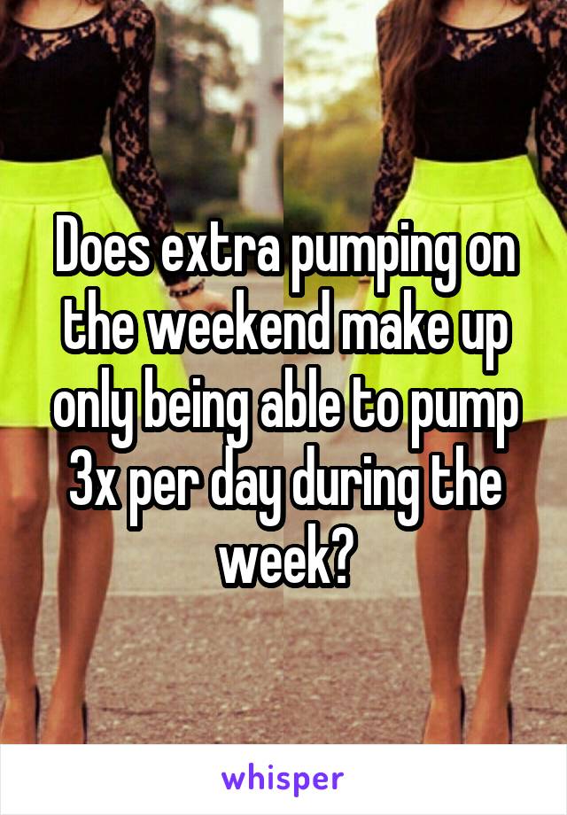Does extra pumping on the weekend make up only being able to pump 3x per day during the week?