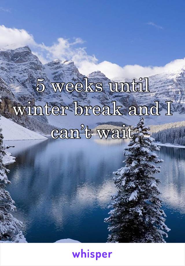 5 weeks until winter break and I can’t wait 