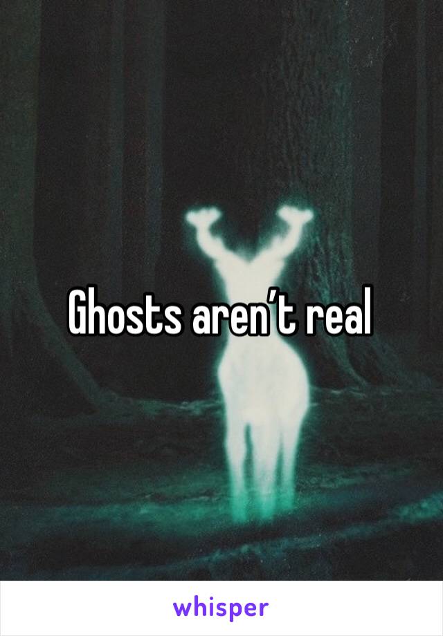 Ghosts aren’t real