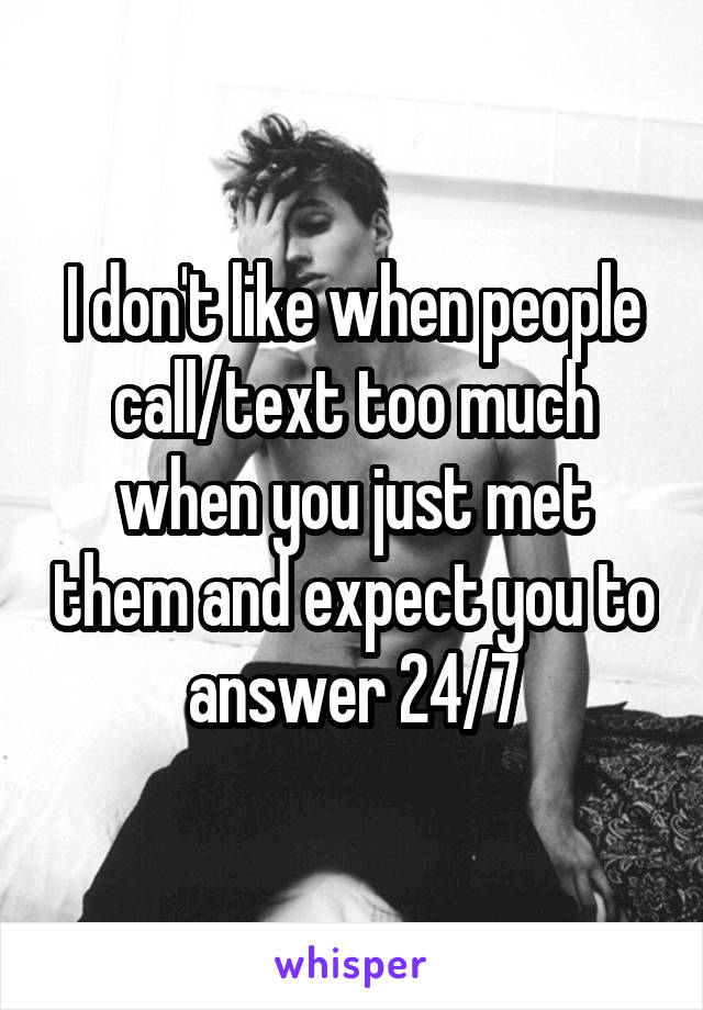 I don't like when people call/text too much when you just met them and expect you to answer 24/7