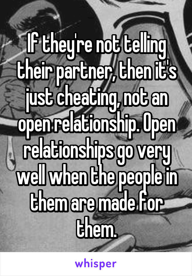 If they're not telling their partner, then it's just cheating, not an open relationship. Open relationships go very well when the people in them are made for them.