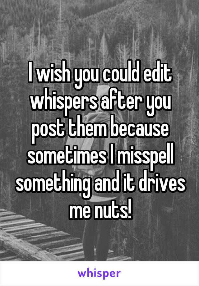 I wish you could edit whispers after you post them because sometimes I misspell something and it drives me nuts!