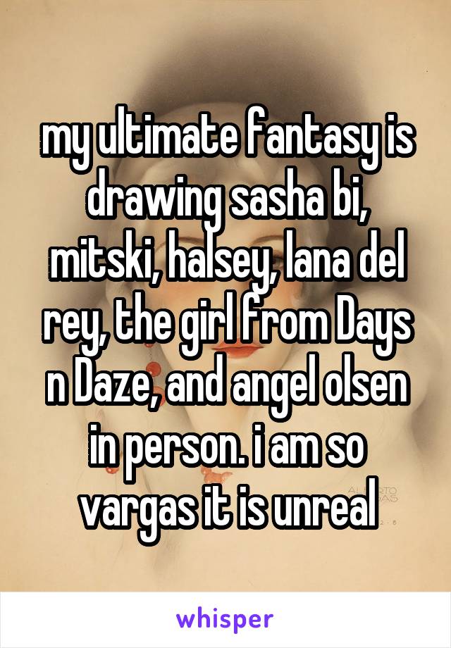 my ultimate fantasy is drawing sasha bi, mitski, halsey, lana del rey, the girl from Days n Daze, and angel olsen in person. i am so vargas it is unreal
