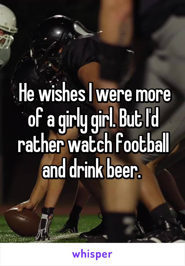  He wishes I were more of a girly girl. But I'd rather watch football and drink beer. 