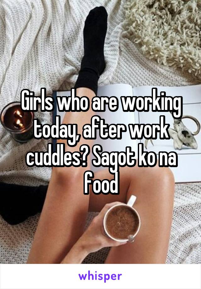 Girls who are working today, after work cuddles? Sagot ko na food