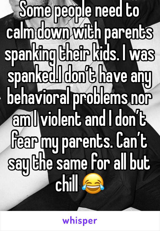 Some people need to calm down with parents spanking their kids. I was spanked.I don’t have any behavioral problems nor am I violent and I don’t fear my parents. Can’t say the same for all but chill 😂