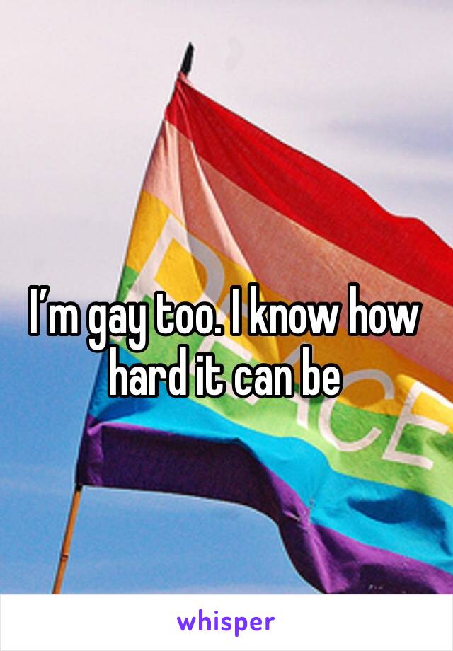 I’m gay too. I know how hard it can be