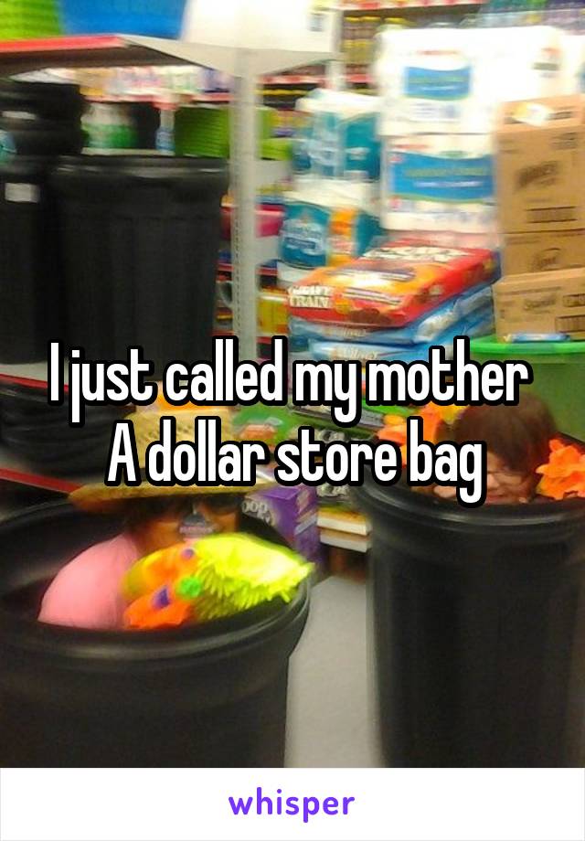 I just called my mother 
A dollar store bag
