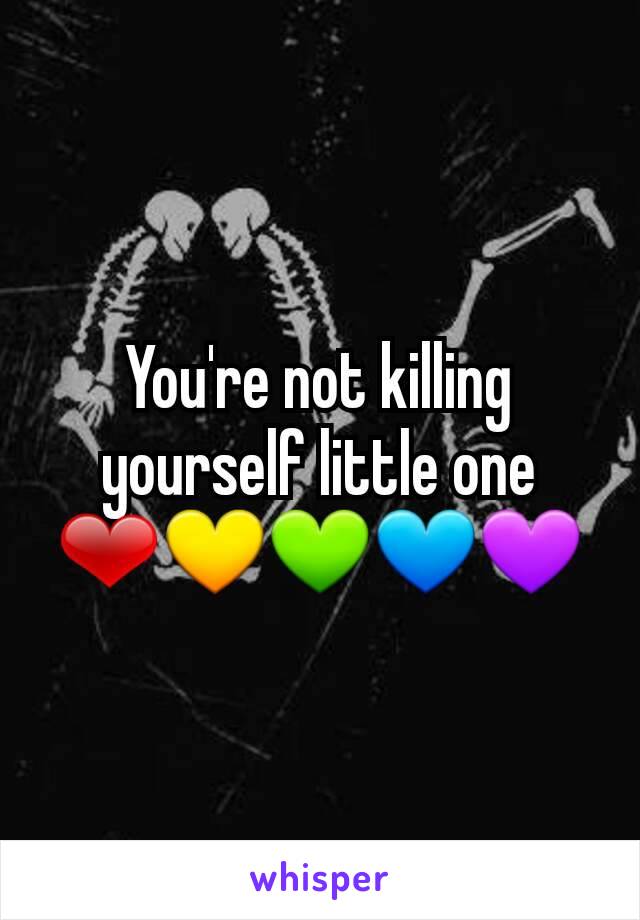 You're not killing yourself little one ❤💛💚💙💜