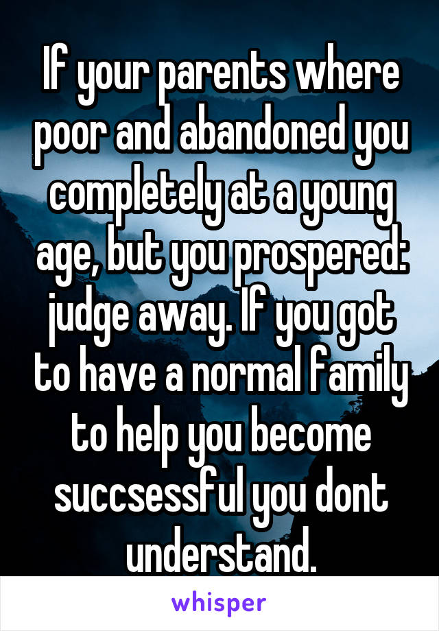 If your parents where poor and abandoned you completely at a young age, but you prospered: judge away. If you got to have a normal family to help you become succsessful you dont understand.