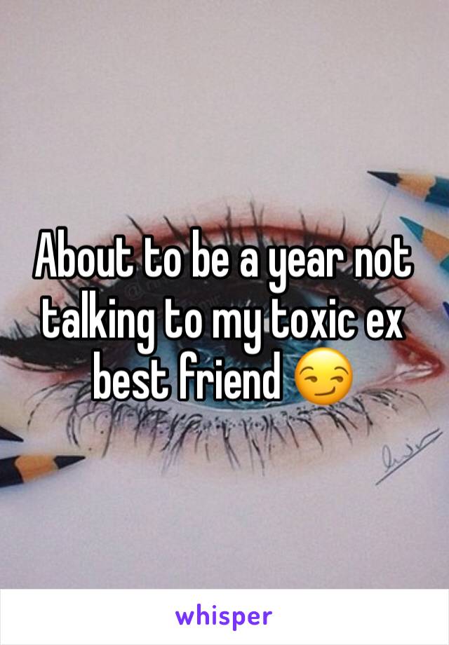 About to be a year not talking to my toxic ex best friend 😏 