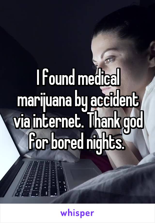 I found medical marijuana by accident via internet. Thank god for bored nights. 