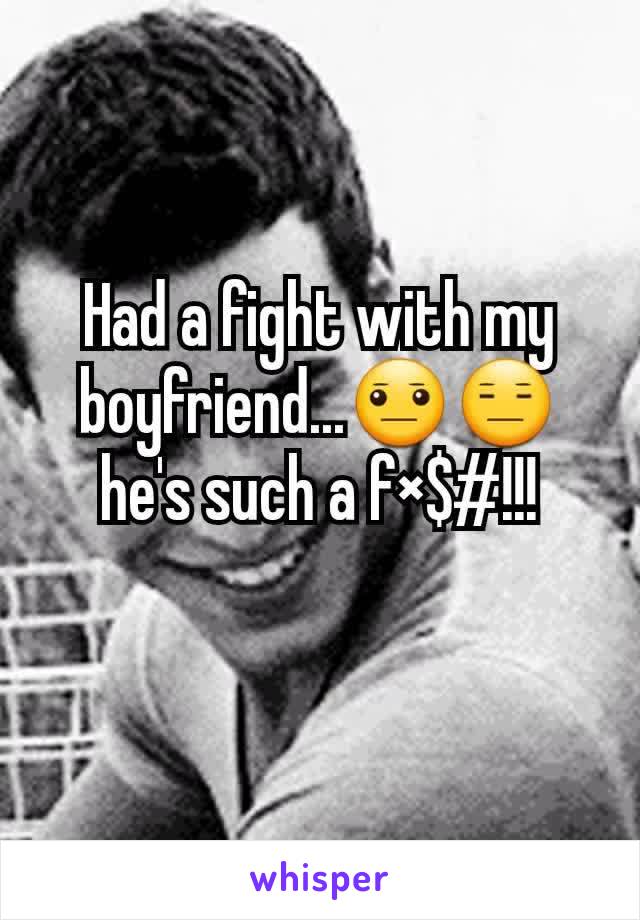 Had a fight with my boyfriend...😐😑he's such a f×$#!!!