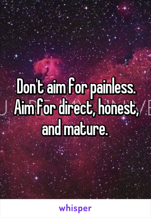 Don't aim for painless. Aim for direct, honest, and mature. 