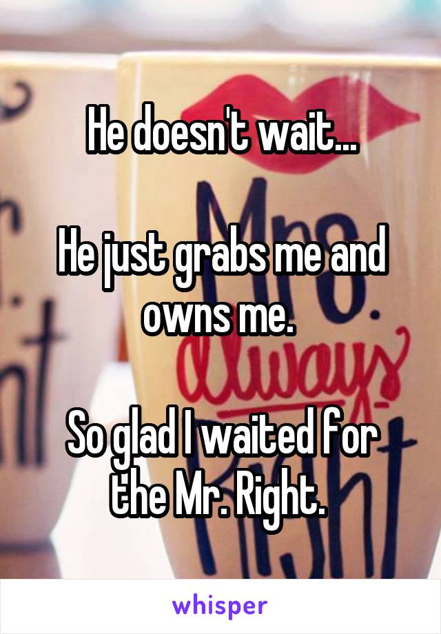 He doesn't wait...

He just grabs me and owns me. 

So glad I waited for the Mr. Right. 